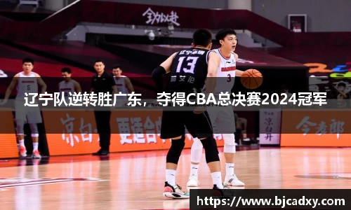 辽宁队逆转胜广东，夺得CBA总决赛2024冠军