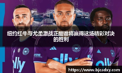 纽约红牛与尤柔激战正酣谁将赢得这场精彩对决的胜利