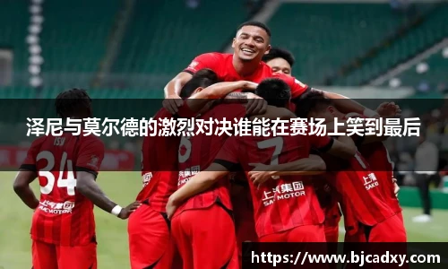 泽尼与莫尔德的激烈对决谁能在赛场上笑到最后