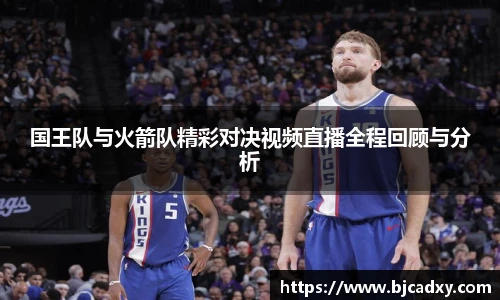 国王队与火箭队精彩对决视频直播全程回顾与分析