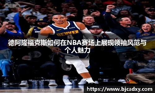 德阿隆福克斯如何在NBA赛场上展现领袖风范与个人魅力