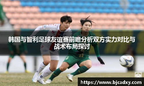 韩国与智利足球友谊赛前瞻分析双方实力对比与战术布局探讨