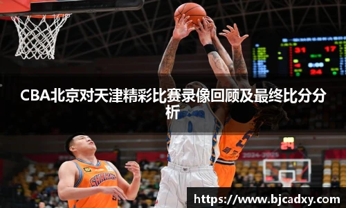 CBA北京对天津精彩比赛录像回顾及最终比分分析