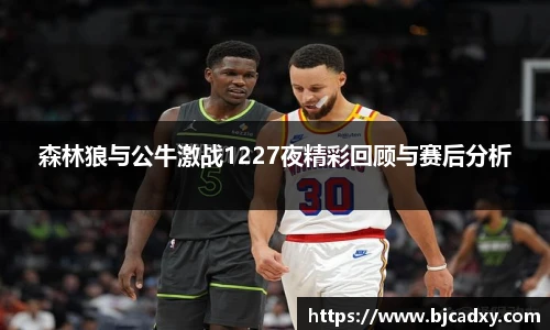 森林狼与公牛激战1227夜精彩回顾与赛后分析